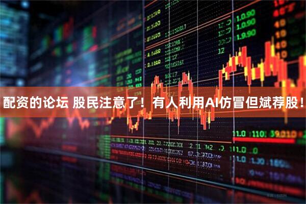 配资的论坛 股民注意了！有人利用AI仿冒但斌荐股！