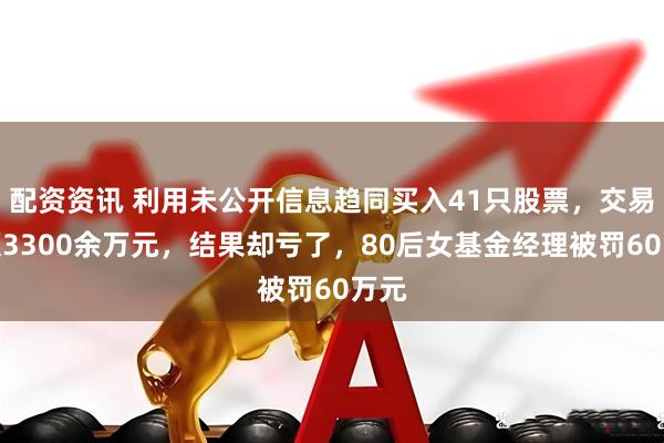配资资讯 利用未公开信息趋同买入41只股票，交易金额3300余万元，结果却亏了，80后女基金经理被罚60万元
