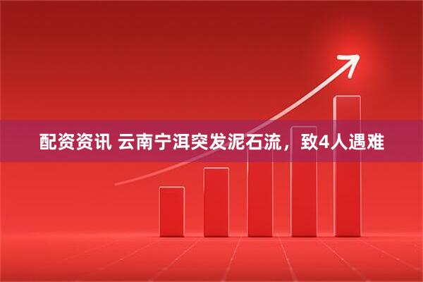 配资资讯 云南宁洱突发泥石流，致4人遇难