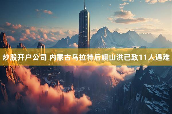 炒股开户公司 内蒙古乌拉特后旗山洪已致11人遇难
