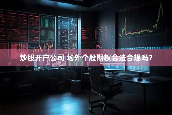 炒股开户公司 场外个股期权合法合规吗？
