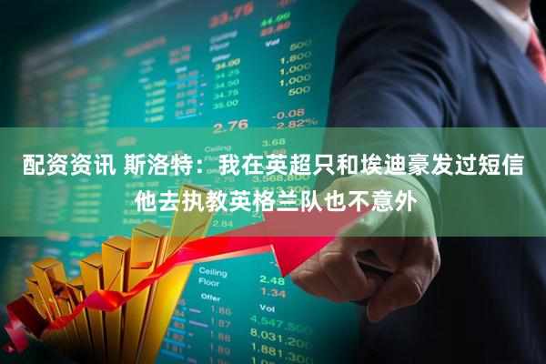 配资资讯 斯洛特：我在英超只和埃迪豪发过短信 他去执教英格兰队也不意外