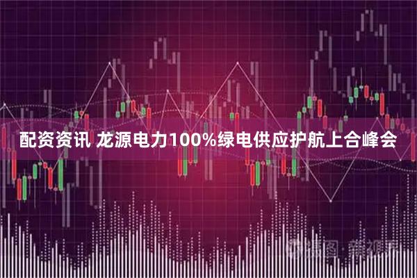 配资资讯 龙源电力100%绿电供应护航上合峰会