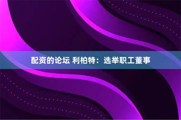 配资的论坛 利柏特：选举职工董事