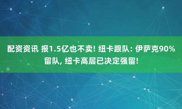 配资资讯 报1.5亿也不卖! 纽卡跟队: 伊萨克90%留队, 纽卡高层已决定强留!