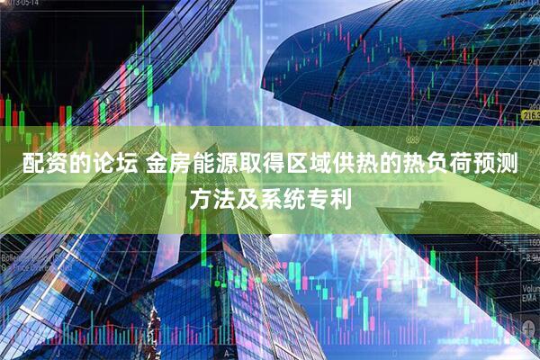 配资的论坛 金房能源取得区域供热的热负荷预测方法及系统专利