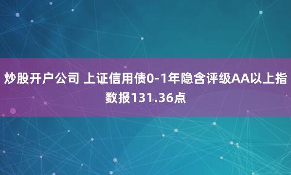 炒股开户公司 上证信用债0-1年隐含评级AA以上指数报131.36点