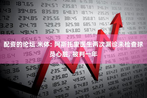 配资的论坛 米体: 阿斯托里医生两次漏诊未检查球员心脏, 被判一年