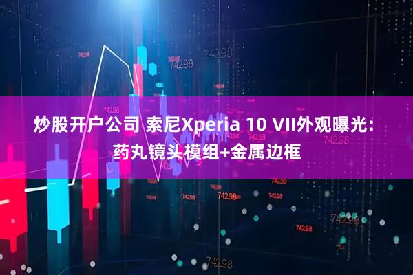 炒股开户公司 索尼Xperia 10 VII外观曝光: 药丸镜头模组+金属边框