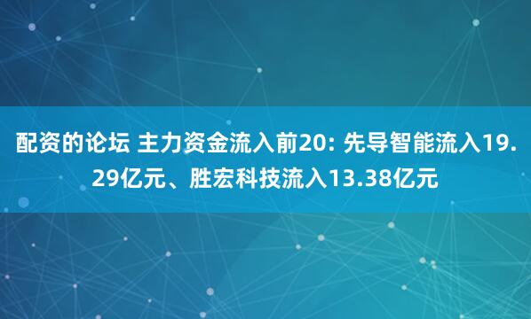 配资的论坛 主力资金流入前20: 先导智能流入19.29亿元、胜宏科技流入13.38亿元