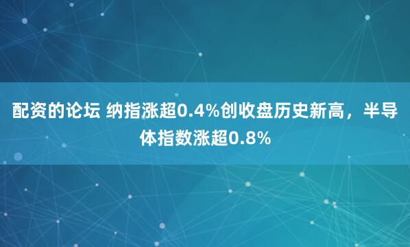 配资的论坛 纳指涨超0.4%创收盘历史新高，半导体指数涨超0.8%