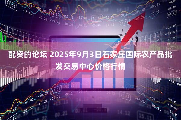 配资的论坛 2025年9月3日石家庄国际农产品批发交易中心价格行情