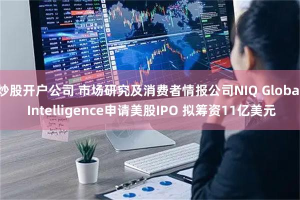 炒股开户公司 市场研究及消费者情报公司NIQ Global Intelligence申请美股IPO 拟筹资11亿美元
