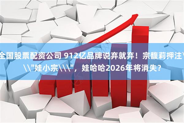 全国股票配资公司 912亿品牌说弃就弃！宗馥莉押注\＂娃小宗\＂，娃哈哈2026年将消失？