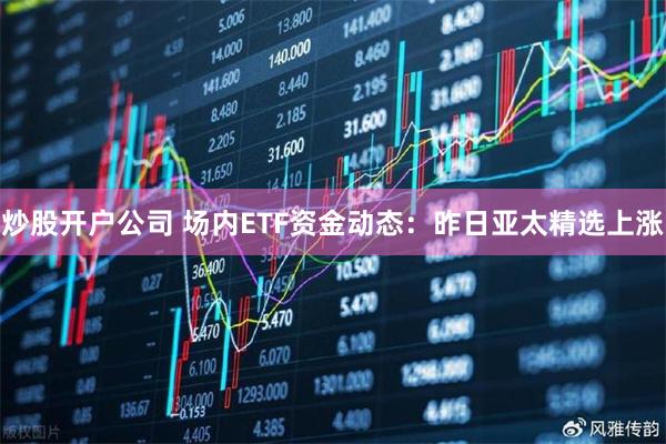 炒股开户公司 场内ETF资金动态：昨日亚太精选上涨