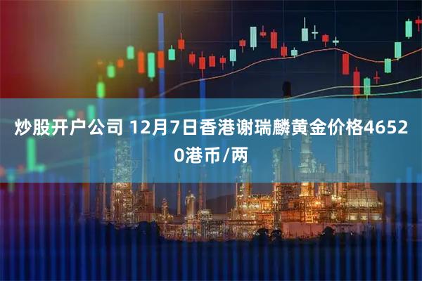 炒股开户公司 12月7日香港谢瑞麟黄金价格46520港币/两