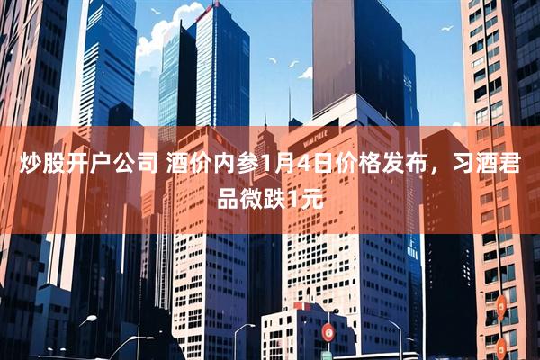 炒股开户公司 酒价内参1月4日价格发布，习酒君品微跌1元