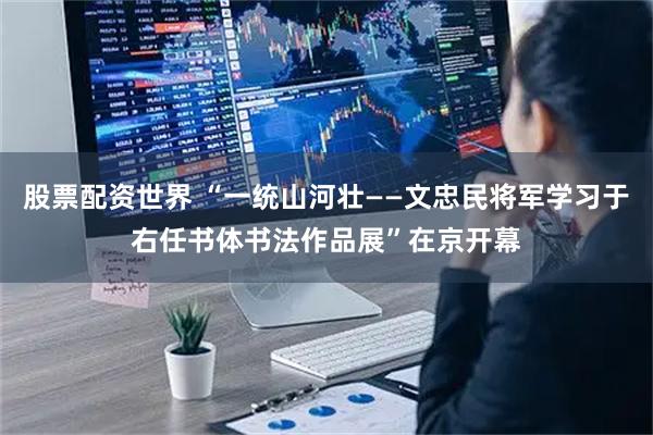 股票配资世界 “一统山河壮——文忠民将军学习于右任书体书法作品展”在京开幕