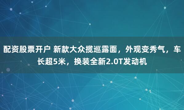 配资股票开户 新款大众揽巡露面，外观变秀气，车长超5米，换装全新2.0T发动机