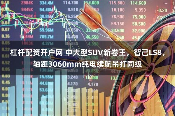 杠杆配资开户网 中大型SUV新卷王，智己LS8，轴距3060mm纯电续航吊打同级