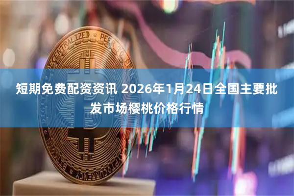 短期免费配资资讯 2026年1月24日全国主要批发市场樱桃价格行情