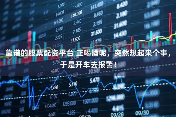 靠谱的股票配资平台 正喝酒呢，突然想起来个事，于是开车去报警！