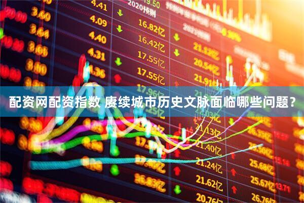 配资网配资指数 赓续城市历史文脉面临哪些问题？