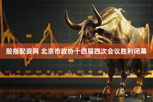 股指配资网 北京市政协十四届四次会议胜利闭幕
