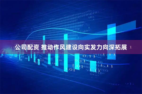 公司配资 推动作风建设向实发力向深拓展