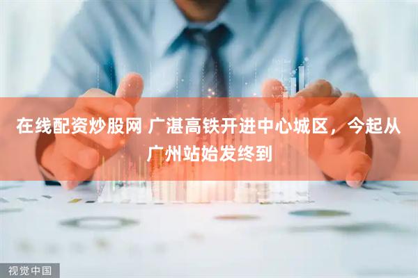 在线配资炒股网 广湛高铁开进中心城区，今起从广州站始发终到