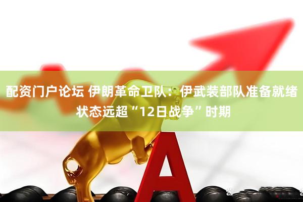 配资门户论坛 伊朗革命卫队：伊武装部队准备就绪 状态远超“12日战争”时期