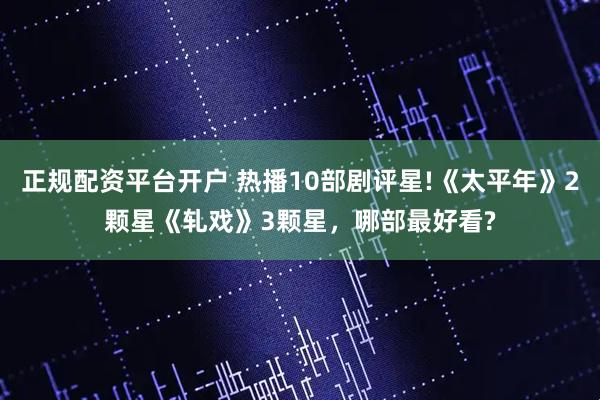 正规配资平台开户 热播10部剧评星!《太平年》2颗星《轧戏》3颗星，哪部最好看?