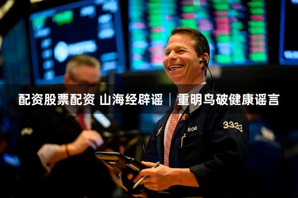 配资股票配资 山海经辟谣│重明鸟破健康谣言