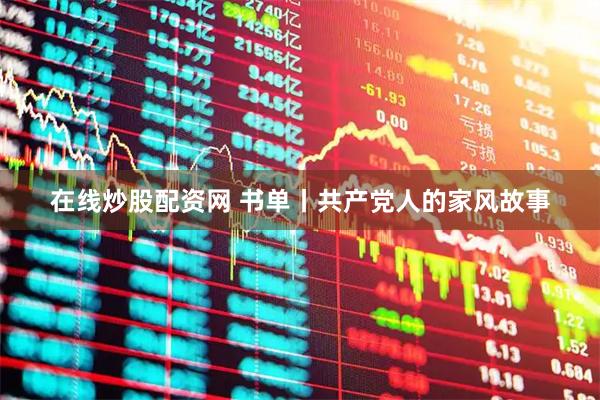在线炒股配资网 书单丨共产党人的家风故事