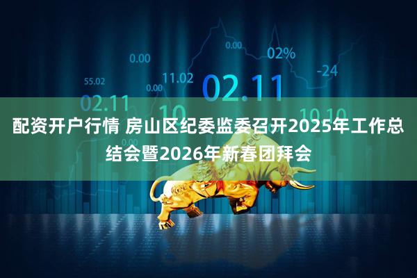 配资开户行情 房山区纪委监委召开2025年工作总结会暨2026年新春团拜会