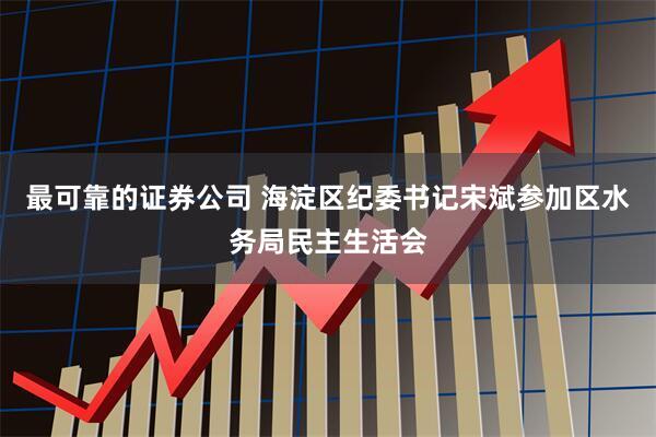最可靠的证券公司 海淀区纪委书记宋斌参加区水务局民主生活会