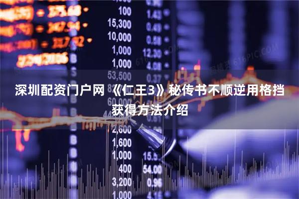 深圳配资门户网 《仁王3》秘传书不顺逆用格挡获得方法介绍