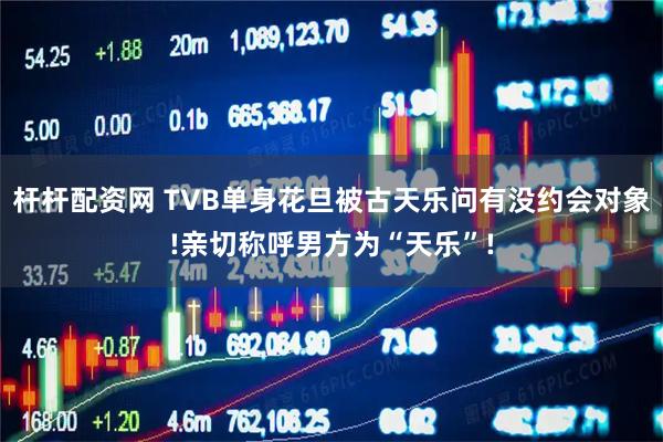 杆杆配资网 TVB单身花旦被古天乐问有没约会对象!亲切称呼男方为“天乐”!