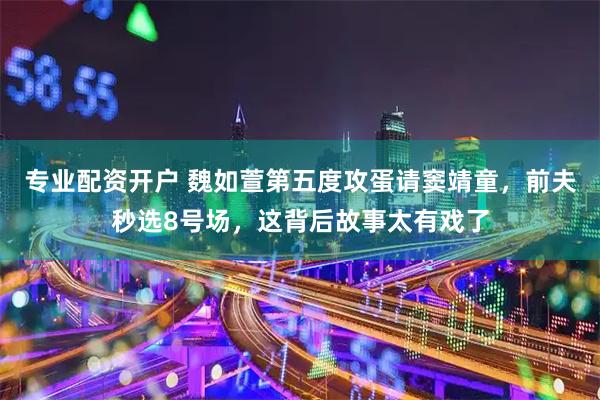 专业配资开户 魏如萱第五度攻蛋请窦靖童，前夫秒选8号场，这背后故事太有戏了