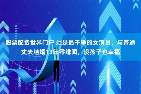 股票配资世界门户 她是最干净的女演员，与普通丈夫结婚13年零绯闻，没孩子也幸福