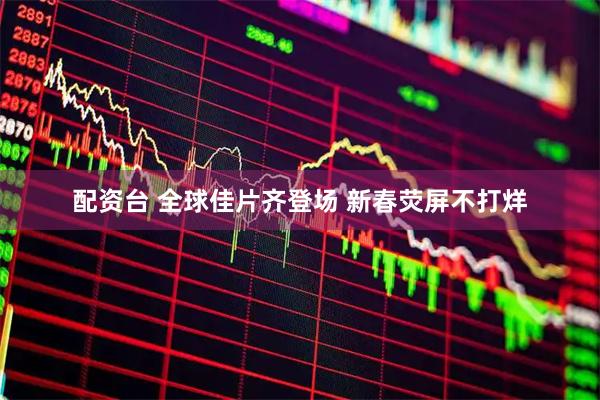 配资台 全球佳片齐登场 新春荧屏不打烊