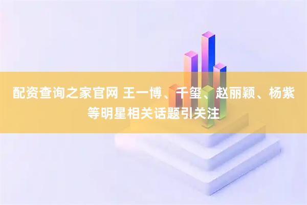 配资查询之家官网 王一博、千玺、赵丽颖、杨紫等明星相关话题引关注