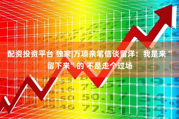 配资投资平台 独家|万项亲笔信谈留洋：我是来“留下来”的 不是走个过场