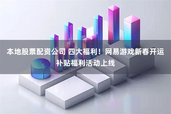 本地股票配资公司 四大福利！网易游戏新春开运补贴福利活动上线