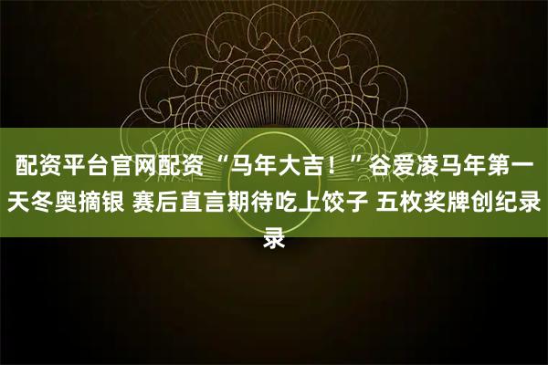 配资平台官网配资 “马年大吉！”谷爱凌马年第一天冬奥摘银 赛后直言期待吃上饺子 五枚奖牌创纪录