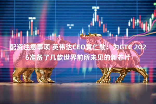 配资注意事项 英伟达CEO黄仁勋：为GTC 2026准备了几款世界前所未见的新芯片