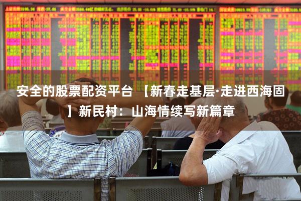 安全的股票配资平台 【新春走基层·走进西海固】新民村：山海情续写新篇章