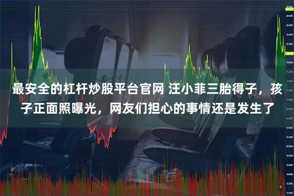 最安全的杠杆炒股平台官网 汪小菲三胎得子，孩子正面照曝光，网友们担心的事情还是发生了