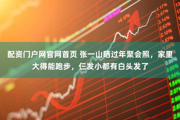 配资门户网官网首页 张一山晒过年聚会照，家里大得能跑步，仨发小都有白头发了