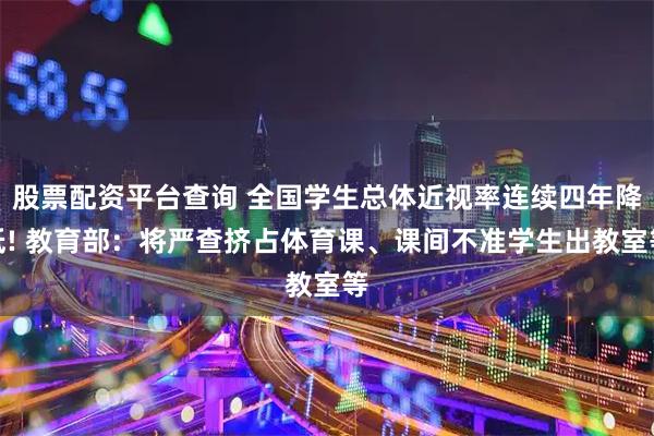 股票配资平台查询 全国学生总体近视率连续四年降低! 教育部：将严查挤占体育课、课间不准学生出教室等